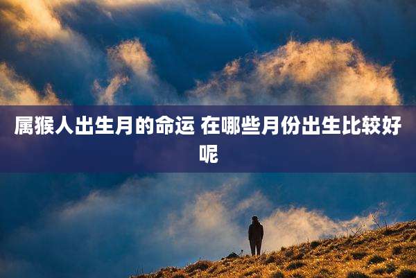 属猴人出生月的命运 在哪些月份出生比较好呢