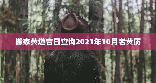 搬家黄道吉日查询2021年10月老黄历