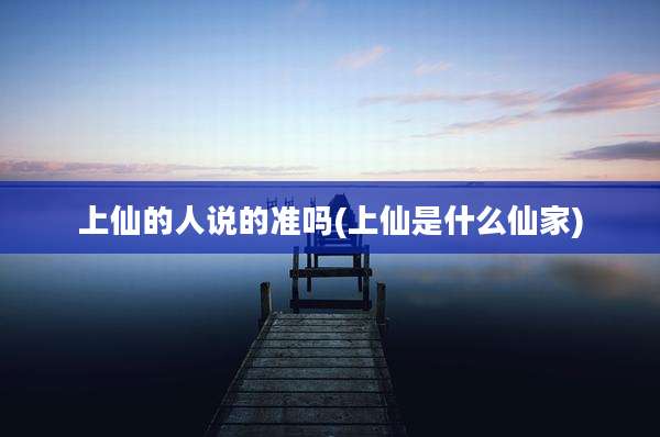 上仙的人说的准吗(上仙是什么仙家)