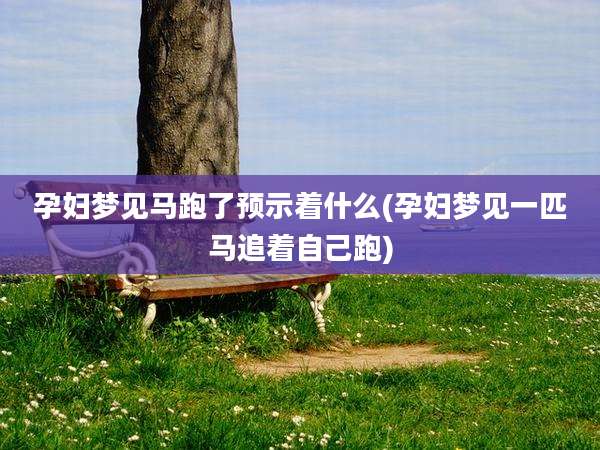 孕妇梦见马跑了预示着什么(孕妇梦见一匹马追着自己跑)