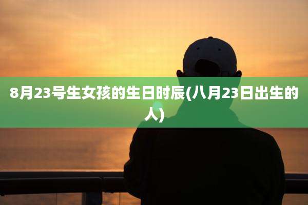 8月23号生女孩的生日时辰(八月23日出生的人)