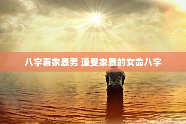 八字看家暴男 遭受家暴的女命八字