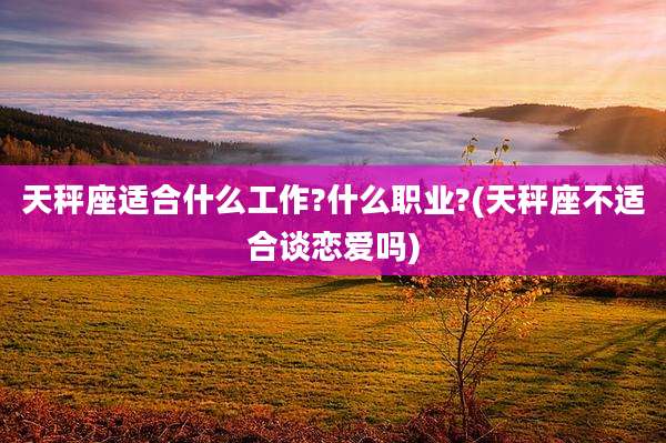 天秤座适合什么工作?什么职业?(天秤座不适合谈恋爱吗)