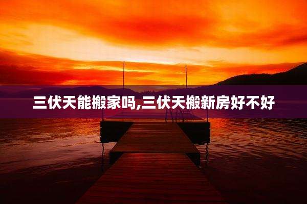 三伏天能搬家吗,三伏天搬新房好不好