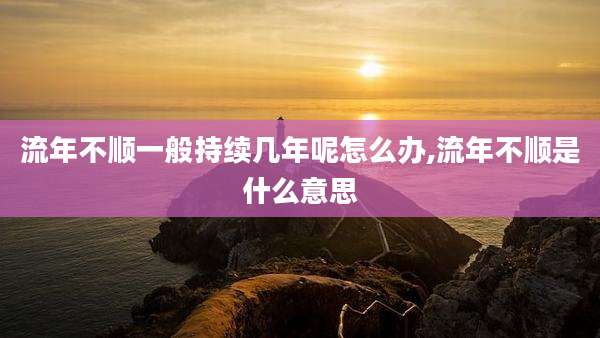 流年不顺一般持续几年呢怎么办,流年不顺是什么意思