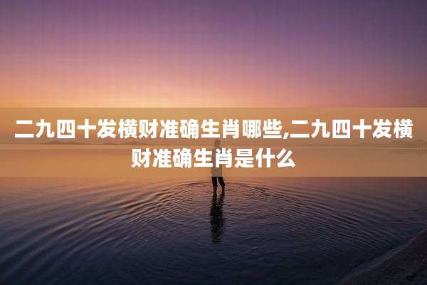 二九四十发横财准确生肖哪些,二九四十发横财准确生肖是什么