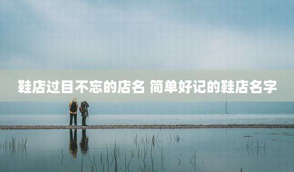 鞋店过目不忘的店名 简单好记的鞋店名字