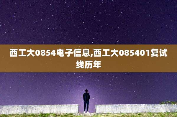 西工大0854电子信息,西工大085401复试线历年