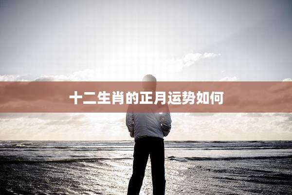 十二生肖的正月运势如何