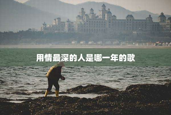 用情最深的人是哪一年的歌