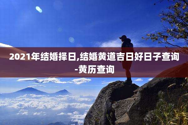 2021年结婚择日,结婚黄道吉日好日子查询-黄历查询