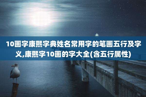 10画字康熙字典姓名常用字的笔画五行及字义,康熙字10画的字大全(含五行属性)