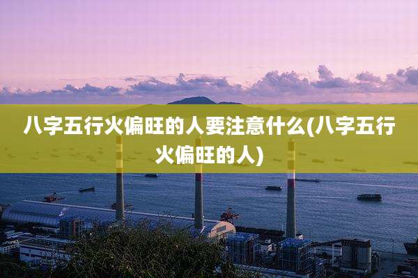 八字五行火偏旺的人要注意什么(八字五行火偏旺的人)