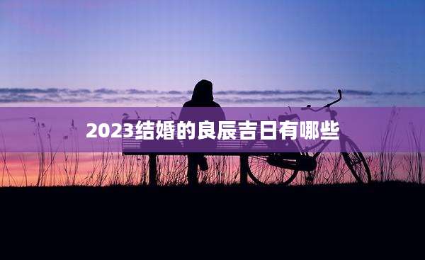 2023结婚的良辰吉日有哪些