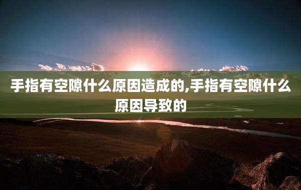 手指有空隙什么原因造成的,手指有空隙什么原因导致的