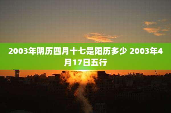 2003年阴历四月十七是阳历多少 2003年4月17日五行