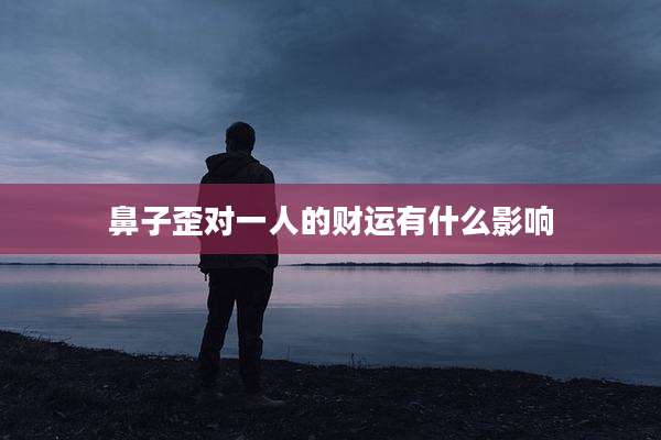 鼻子歪对一人的财运有什么影响
