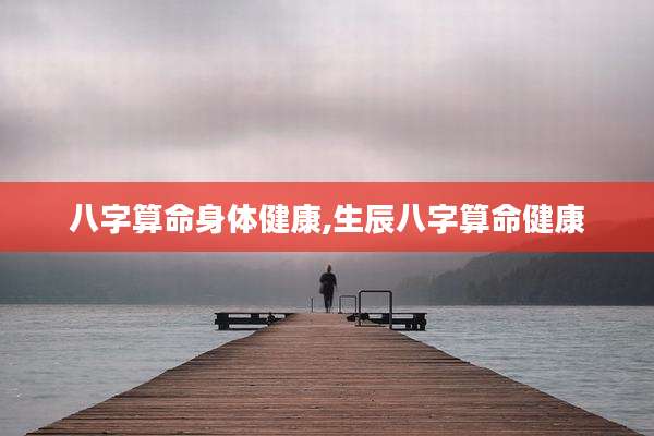 八字算命身体健康,生辰八字算命健康