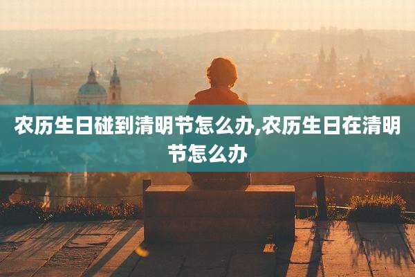 农历生日碰到清明节怎么办,农历生日在清明节怎么办