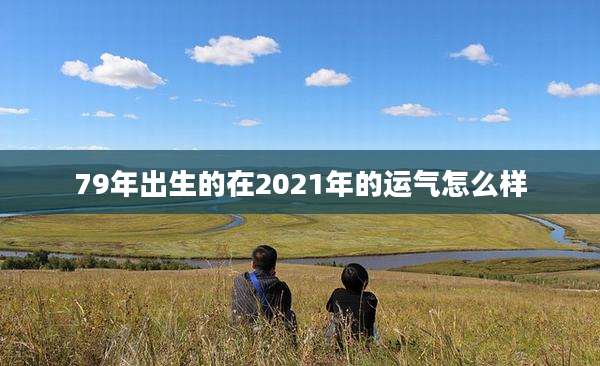 79年出生的在2021年的运气怎么样