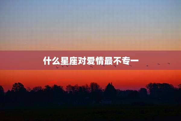 什么星座对爱情最不专一
