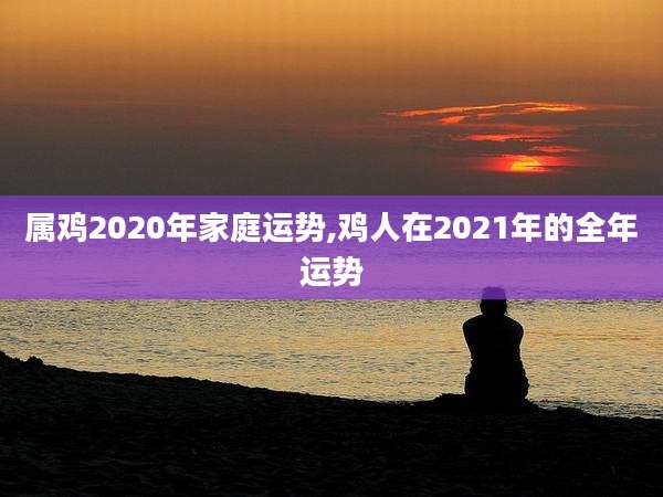 属鸡2020年家庭运势,鸡人在2021年的全年运势