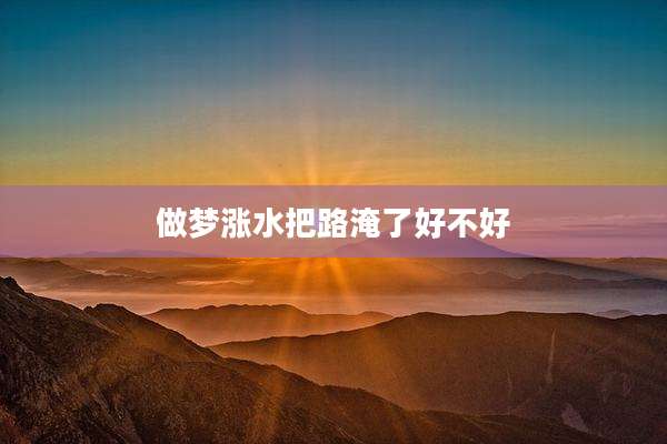 做梦涨水把路淹了好不好
