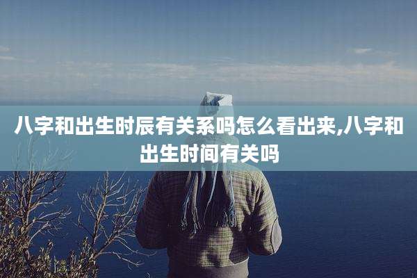 八字和出生时辰有关系吗怎么看出来,八字和出生时间有关吗
