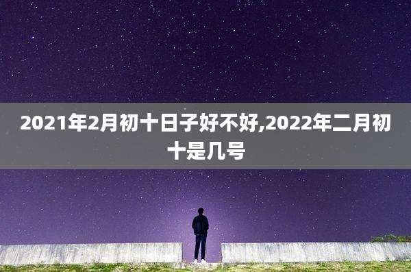 2021年2月初十日子好不好,2022年二月初十是几号