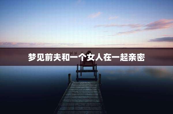梦见前夫和一个女人在一起亲密
