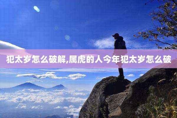 犯太岁怎么破解,属虎的人今年犯太岁怎么破