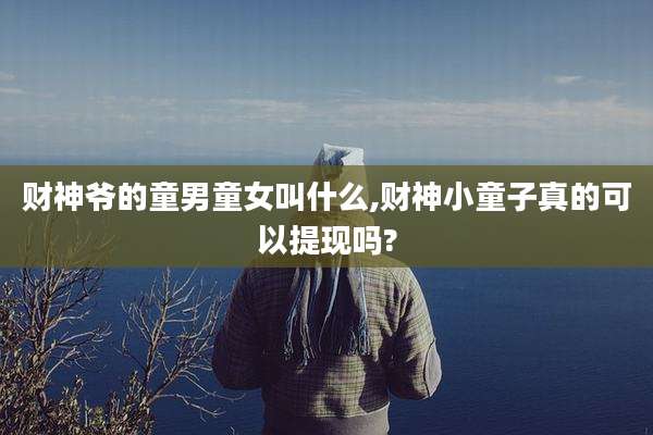 财神爷的童男童女叫什么,财神小童子真的可以提现吗?