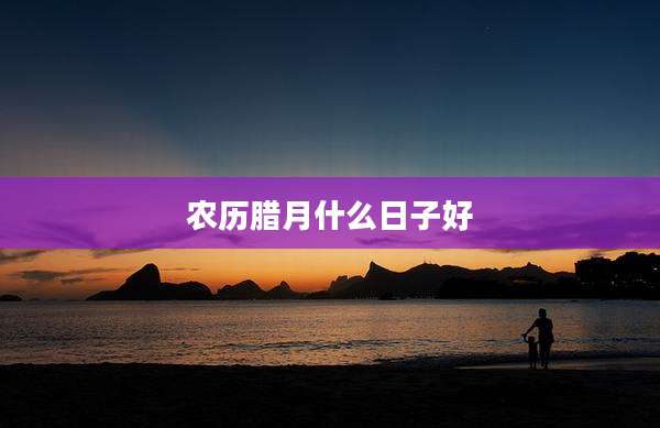 农历腊月什么日子好