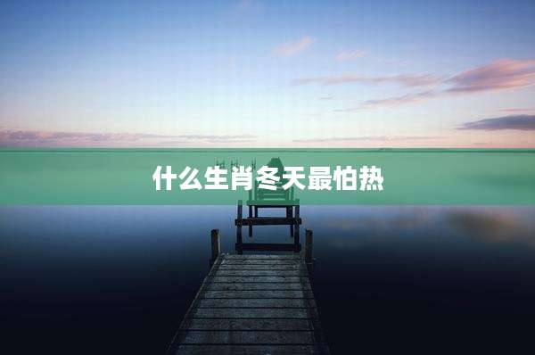 什么生肖冬天最怕热