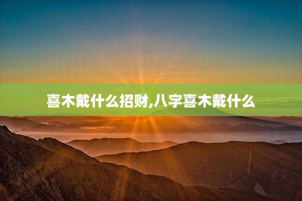 喜木戴什么招财,八字喜木戴什么