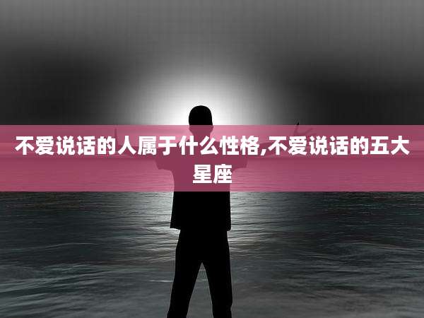 不爱说话的人属于什么性格,不爱说话的五大星座