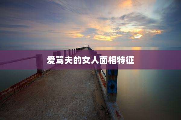 爱骂夫的女人面相特征