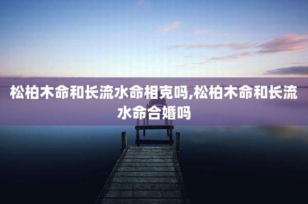 松柏木命和长流水命相克吗,松柏木命和长流水命合婚吗