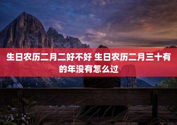 生日农历二月二好不好 生日农历二月三十有的年没有怎么过