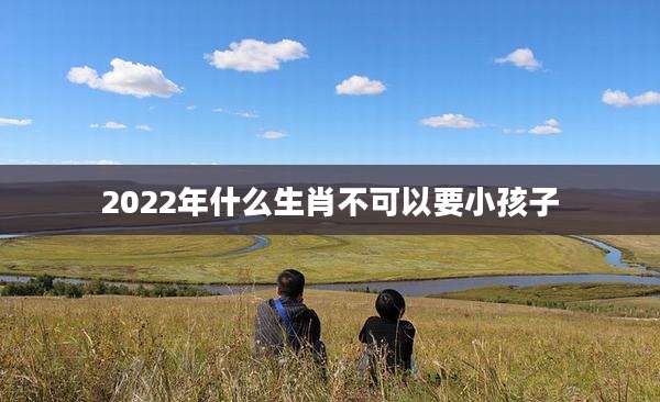 2022年什么生肖不可以要小孩子