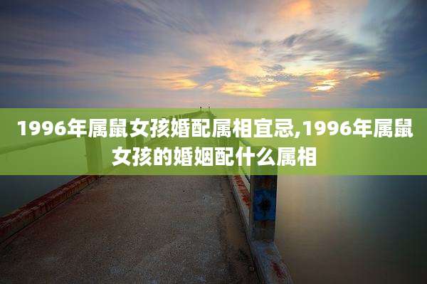 1996年属鼠女孩婚配属相宜忌,1996年属鼠女孩的婚姻配什么属相