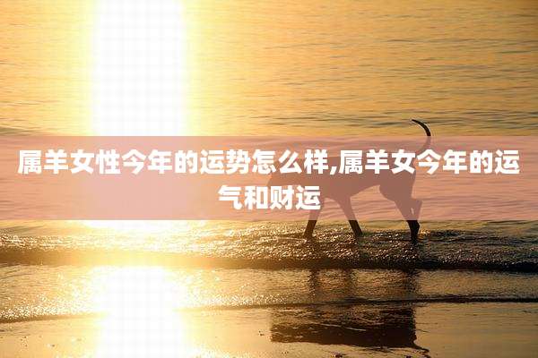 属羊女性今年的运势怎么样,属羊女今年的运气和财运