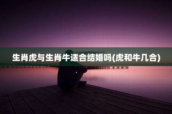 生肖虎与生肖牛适合结婚吗(虎和牛几合)