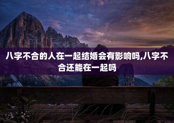 八字不合的人在一起结婚会有影响吗,八字不合还能在一起吗