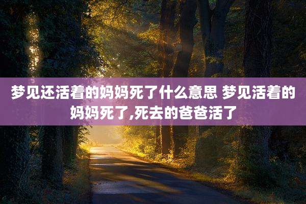 梦见还活着的妈妈死了什么意思 梦见活着的妈妈死了,死去的爸爸活了