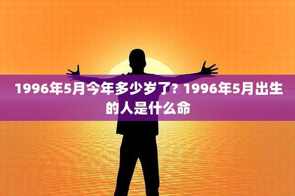 1996年5月今年多少岁了? 1996年5月出生的人是什么命