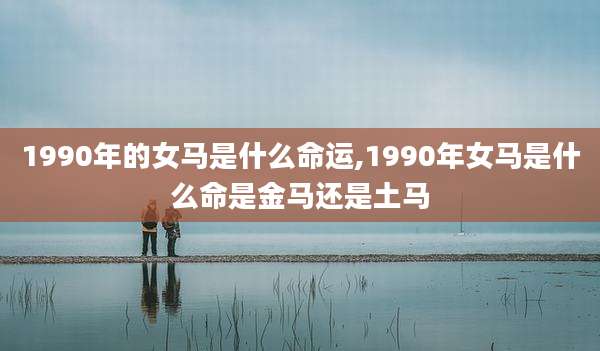 1990年的女马是什么命运,1990年女马是什么命是金马还是土马