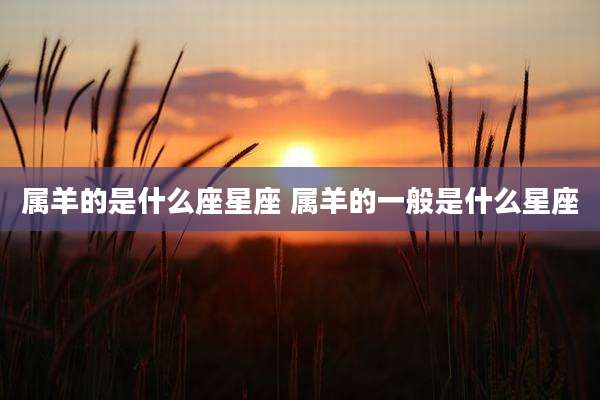 属羊的是什么座星座 属羊的一般是什么星座