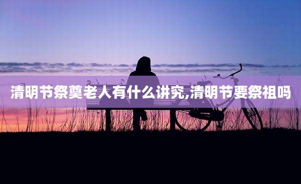 清明节祭奠老人有什么讲究,清明节要祭祖吗