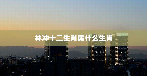 林冲十二生肖属什么生肖